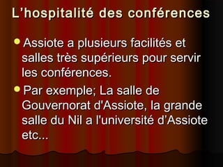 L’hospitalité des conférences
Assiote a plusieurs facilités et

salles très supérieurs pour servir
les conférences.
Par exemple; La salle de
Gouvernorat d'Assiote, la grande
salle du Nil a l'université d’Assiote
etc...

 