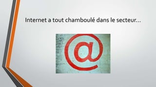 Internet a tout chamboulé dans le secteur…
 