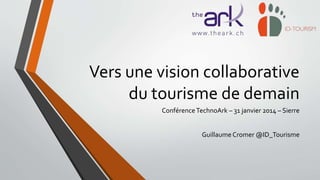 Vers une vision collaborative
du tourisme de demain
ConférenceTechnoArk – 31 janvier 2014 – Sierre
GuillaumeCromer @ID_Tourisme
 