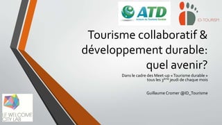 Tourisme collaboratif &
développement durable:
quel avenir?
Dans le cadre des Meet-up «Tourisme durable »
tous les 3ème jeudi de chaque mois
Guillaume Cromer @ID_Tourisme
 