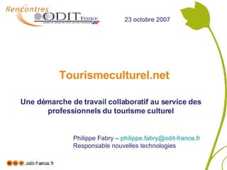 Tourismeculturel.net Une démarche de travail collaboratif au service des professionnels du tourisme culturel 23 octobre 2007 Philippe Fabry –  [email_address] Responsable nouvelles technologies 