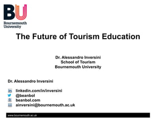 The Future of Tourism Education
Dr. Alessandro Inversini
School of Tourism
Bournemouth University
Dr. Alessandro Inversini
linkedin.com/in/inversini
@beanbol
beanbol.com
ainversini@bournemouth.ac.uk
www.bournemouth.ac.uk

 