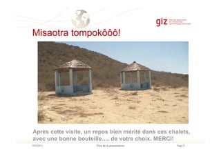 Misaotra tompokôôô!
Page 27Titre de la présentation10/07/2013
Après cette visite, un repos bien mérité dans ces chalets,
avec une bonne bouteille…. de votre choix. MERCI!
 