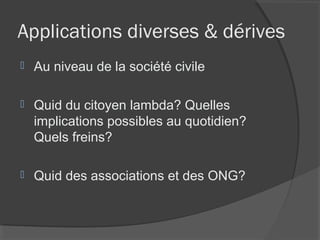 Applications diverses & dérives
   Au niveau de la société civile

   Quid du citoyen lambda? Quelles
    implications possibles au quotidien?
    Quels freins?

   Quid des associations et des ONG?
 