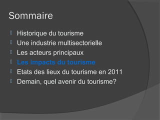 Sommaire
   Historique du tourisme
   Une industrie multisectorielle
   Les acteurs principaux
   Les impacts du tourisme
   Etats des lieux du tourisme en 2011
   Demain, quel avenir du tourisme?
 
