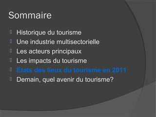 Sommaire
   Historique du tourisme
   Une industrie multisectorielle
   Les acteurs principaux
   Les impacts du tourisme
   Etats des lieux du tourisme en 2011
   Demain, quel avenir du tourisme?
 