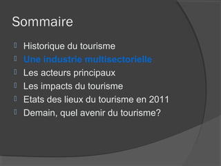 Sommaire
   Historique du tourisme
   Une industrie multisectorielle
   Les acteurs principaux
   Les impacts du tourisme
   Etats des lieux du tourisme en 2011
   Demain, quel avenir du tourisme?
 