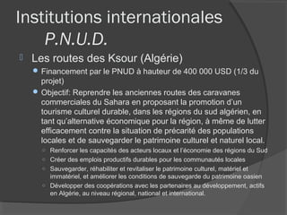 Institutions internationales
    P.N.U.D.
   Les routes des Ksour (Algérie)
     Financement par le PNUD à hauteur de 40...