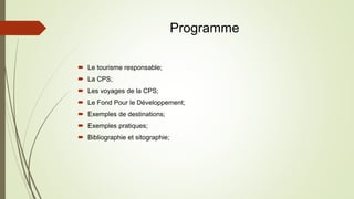 Programme
 Le tourisme responsable;
 La CPS;
 Les voyages de la CPS;
 Le Fond Pour le Développement;
 Exemples de destinations;
 Exemples pratiques;
 Bibliographie et sitographie;
 