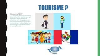 TOURISME ?
Définition de l’OMT :
« Le tourisme est un phénomène
social, culturel et économique qui
implique le déplacement...