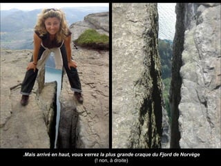 Mais arrivé en haut, vous verrez la plus grande craque du Fjord de Norvège. (non, à droite !)