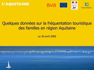 Quelques données sur la fréquentation touristique
        des familles en région Aquitaine
                   Le 30 avril 2009
 