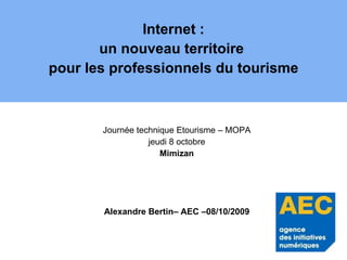 Internet : un nouveau territoire  pour les professionnels du tourisme Journée technique Etourisme – MOPA jeudi 8 octobre Mimizan Alexandre Bertin– AEC –08/10/2009 