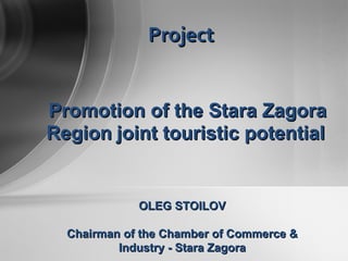 Promotion of  the  Stara Zagora  R egion   joint  touris tic  potential   Project OLEG STOILOV Chairman of the   Chamber of Commerce & Industry - Stara Zagora 