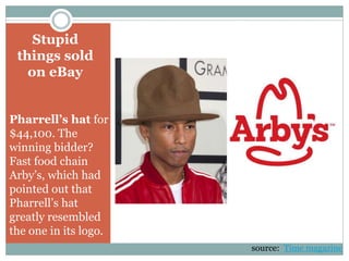 Stupid
things sold
on eBay
Pharrell’s hat for
$44,100. The
winning bidder?
Fast food chain
Arby’s, which had
pointed out that
Pharrell’s hat
greatly resembled
the one in its logo.
source: Time magazine
 