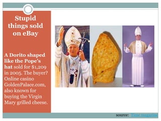 Stupid
things sold
on eBay
A Dorito shaped
like the Pope’s
hat sold for $1,209
in 2005. The buyer?
Online casino
GoldenPalace.com,
also known for
buying the Virgin
Mary grilled cheese.
source: Time magazine
 