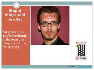 Stupid
things sold
on eBay
Ad space on a
guy’s forehead,
in the form of a
temporary tattoo,
for $37,375 .
source: Time magazine
 