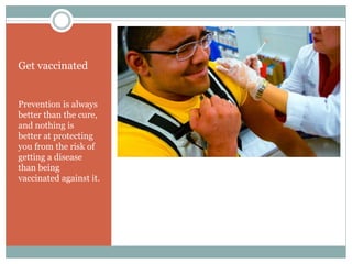 Get vaccinated
Prevention is always
better than the cure,
and nothing is
better at protecting
you from the risk of
getting a disease
than being
vaccinated against it.
 