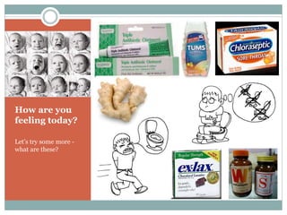 How are you
feeling today?
Let’s try some more -
what are these?
 