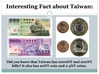 Interesting Fact about Taiwan:
Did you know that Taiwan has 2000NT and 200NT
bills? It also has 20NT coin and 0.5NT coins.
 
