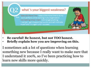 Why did you leave your previous job?
• Be careful! Be honest, but not TOO honest.
• Briefly explain how you are improving on this.
I sometimes ask a lot of questions when learning
something new because I really want to make sure that
I understand it 100%, so I’ve been practicing how to
learn new skills more quickly.
 