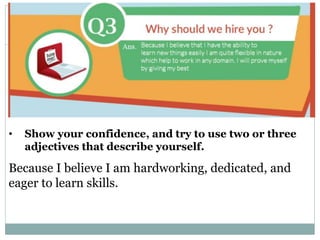 Why did you leave your previous job?
• Show your confidence, and try to use two or three
adjectives that describe yourself.
Because I believe I am hardworking, dedicated, and
eager to learn skills.
 
