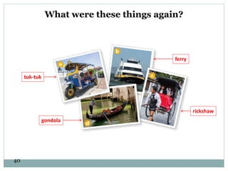 40
tuk-tuk
ferry
rickshaw
gondola
What were these things again?
 