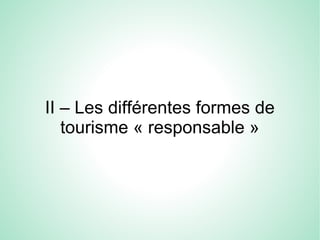 II – Les différentes formes de
tourisme « responsable »
 