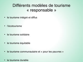 Différents modèles de tourisme
« responsable »
●
le tourisme intégré et diffus
●
l’écotourisme
●
le tourisme solidaire
●
le tourisme équitable
●
le tourisme communautaire et « pour les pauvres »
●
le tourisme durable
 