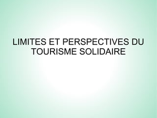 LIMITES ET PERSPECTIVES DU
TOURISME SOLIDAIRE
 