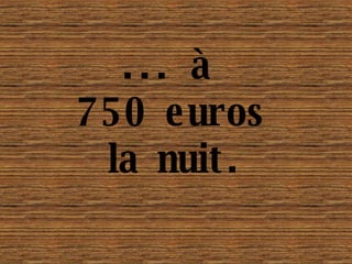 ... à  750 euros   la nuit. 