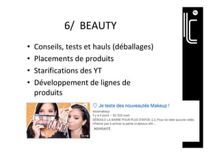 6/		BEAUTY	
•  Conseils,	tests	et	hauls	(déballages)	
•  Placements	de	produits	
•  Starifications	des	YT	
•  Développement	de	lignes	de	
produits	
 