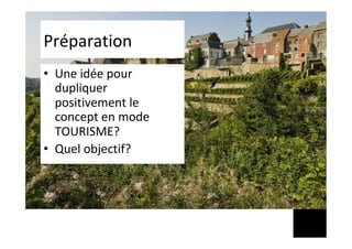 Préparation	
•  Une	idée	pour	
dupliquer	
positivement	le	
concept	en	mode	
TOURISME?	
•  Quel	objectif?		
 