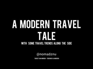 A MODERN TRAVEL
     TALE
  WITH Some Travel trends Along The Side



              @nomadznu
           TOERIST VAN MORGEN - TOERISME VLAANDEREN
 