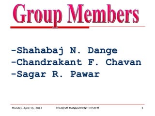 -Shahabaj N. Dange
-Chandrakant F. Chavan
-Sagar R. Pawar


Monday, April 16, 2012   TOURISM MANAGEMENT SYSTEM   3
 