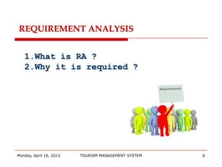 REQUIREMENT ANALYSIS


   1.What is RA ?
   2.Why it is required ?




Monday, April 16, 2012   TOURISM MANAGEMENT SYSTEM   6
 