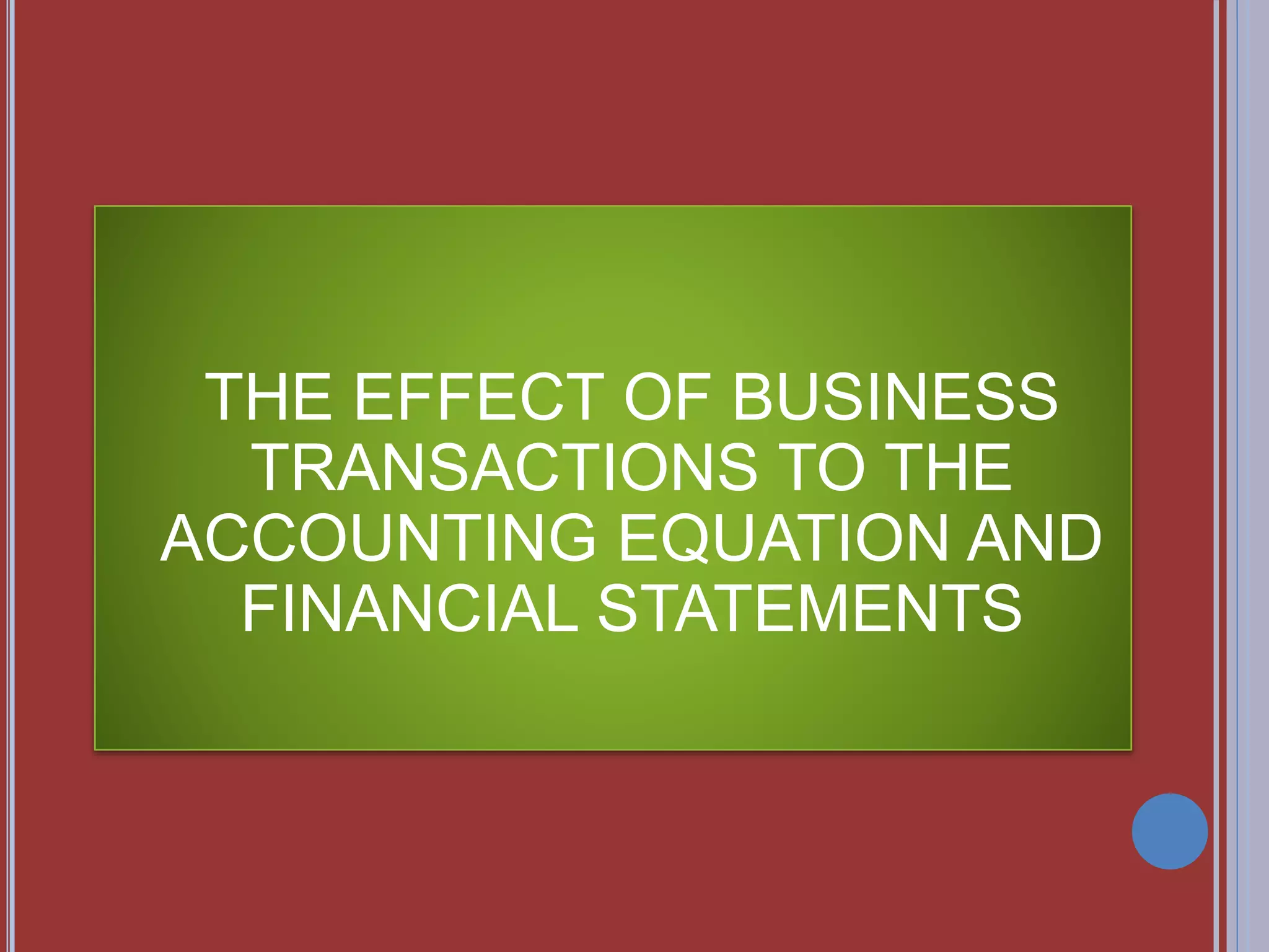 THE EFFECT OF BUSINESS
TRANSACTIONS TO THE
ACCOUNTING EQUATION AND
FINANCIAL STATEMENTS
 