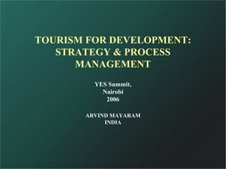 TOURISM FOR DEVELOPMENT:
   STRATEGY & PROCESS
      MANAGEMENT
         YES Summit,
           Nairobi
            2006

       ARVIND MAYARAM
            INDIA
 