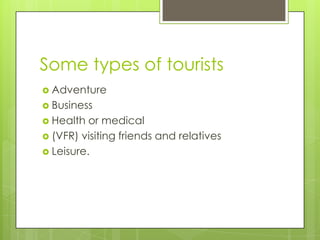 Some types of tourists
 Adventure
 Business
 Health  or medical
 (VFR) visiting friends and relatives
 Leisure.
 
