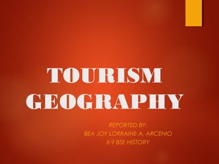 TOURISM
GEOGRAPHY
REPORTED BY:
BEA JOY LORRAINE A. ARCENIO
II-9 BSE HISTORY
 
