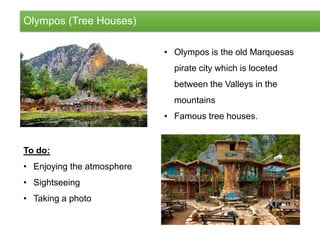 Olympos (Tree Houses)
• Olympos is the old Marquesas
pirate city which is loceted
between the Valleys in the
mountains
• Famous tree houses.
To do:
• Enjoying the atmosphere
• Sightseeing
• Taking a photo
 