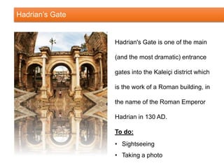 Hadrian’s Gate
Hadrian's Gate is one of the main
(and the most dramatic) entrance
gates into the Kaleiçi district which
is the work of a Roman building, in
the name of the Roman Emperor
Hadrian in 130 AD.
To do:
• Sightseeing
• Taking a photo
 