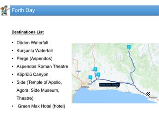 Forth Day
Destinations List
• Düden Waterfall
• Kurşunlu Waterfall
• Perge (Aspendos)
• Aspendos Roman Theatre
• Köprülü Canyon
• Side (Temple of Apollo,
Agora, Side Museum,
Theatre)
• Green Max Hotel (hotel)
 