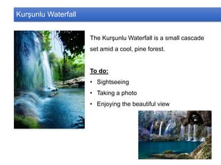 Kurşunlu Waterfall
The Kurşunlu Waterfall is a small cascade
set amid a cool, pine forest.
To do:
• Sightseeing
• Taking a photo
• Enjoying the beautiful view
 