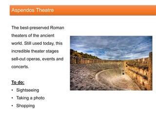 Aspendos Theatre
The best-preserved Roman
theaters of the ancient
world. Still used today, this
incredible theater stages
sell-out operas, events and
concerts.
To do:
• Sightseeing
• Taking a photo
• Shopping
 