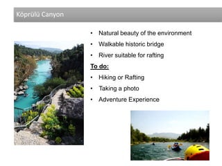 Köprülü Canyon
• Natural beauty of the environment
• Walkable historic bridge
• River suitable for rafting
To do:
• Hiking or Rafting
• Taking a photo
• Adventure Experience
 