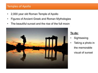 Temples of Apollo
• 2,000 year old Roman Temple of Apollo
• Figures of Ancient Greek and Roman Mythologies
• The beautiful sunset and the rise of the full moon
To do:
• Sightseeing
• Taking a photo in
the memorable
visual of sunset
 