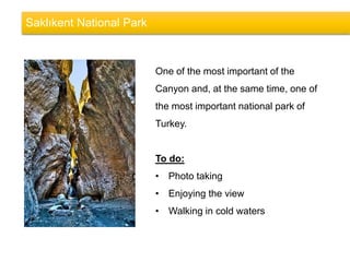 Saklıkent National ParkSaklıkent National Park
One of the most important of the
Canyon and, at the same time, one of
the most important national park of
Turkey.
To do:
• Photo taking
• Enjoying the view
• Walking in cold waters
 
