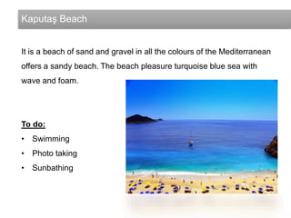 Kaputaş Beach
It is a beach of sand and gravel in all the colours of the Mediterranean
offers a sandy beach. The beach pleasure turquoise blue sea with
wave and foam.
To do:
• Swimming
• Photo taking
• Sunbathing
 