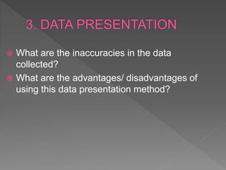  What are the inaccuracies in the data
collected?
 What are the advantages/ disadvantages of
using this data presentation method?
 